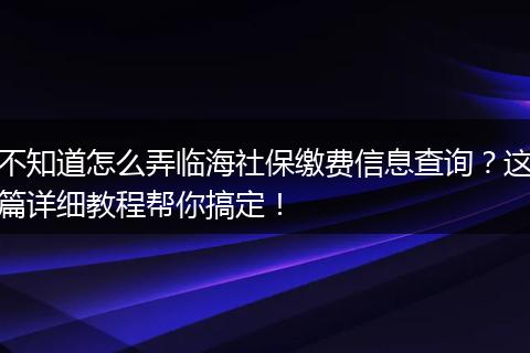 不知道怎么弄临海社保缴费信息查询？这篇详细教程帮你搞定！