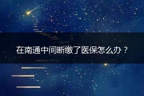 在南通中间断缴了医保怎么办？