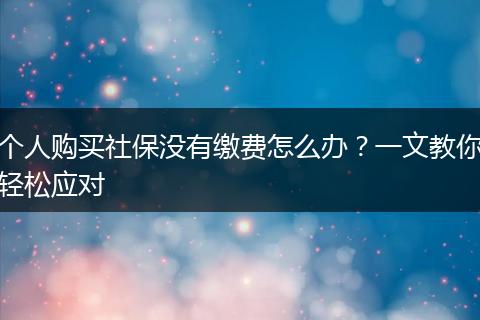 个人购买社保没有缴费怎么办？一文教你轻松应对