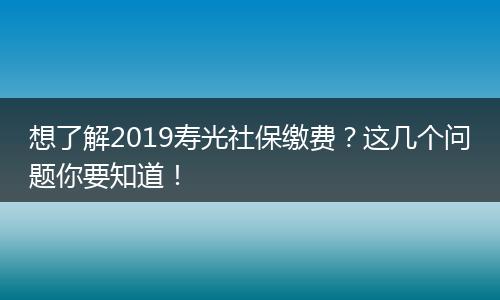 想了解2019寿光社保缴费？这几个问题你要知道！