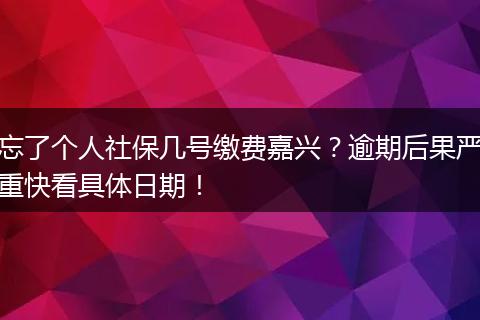 忘了个人社保几号缴费嘉兴？逾期后果严重快看具体日期！