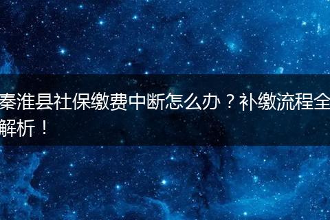 秦淮县社保缴费中断怎么办？补缴流程全解析！