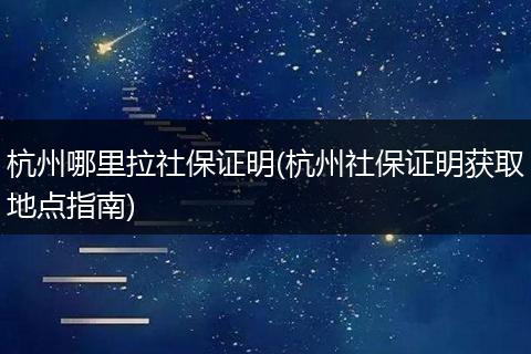 杭州哪里拉社保证明(杭州社保证明获取地点指南)