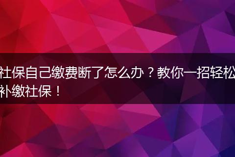 社保自己缴费断了怎么办？教你一招轻松补缴社保！