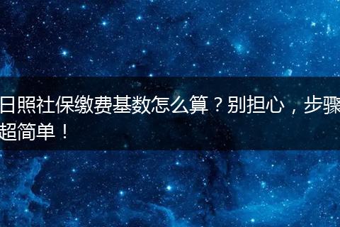 日照社保缴费基数怎么算？别担心，步骤超简单！