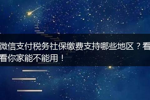 微信支付税务社保缴费支持哪些地区？看看你家能不能用！