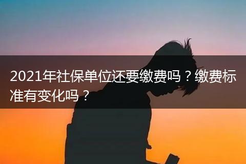2021年社保单位还要缴费吗？缴费标准有变化吗？