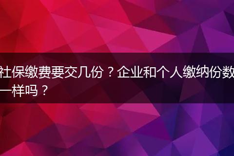 社保缴费要交几份？企业和个人缴纳份数一样吗？