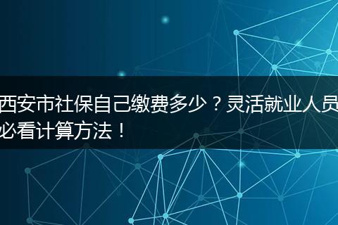 西安市社保自己缴费多少？灵活就业人员必看计算方法！