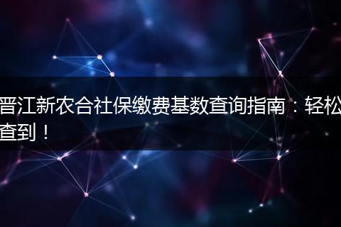 晋江新农合社保缴费基数查询指南：轻松查到！