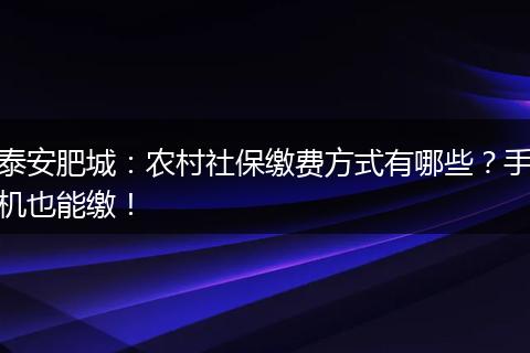 泰安肥城：农村社保缴费方式有哪些？手机也能缴！