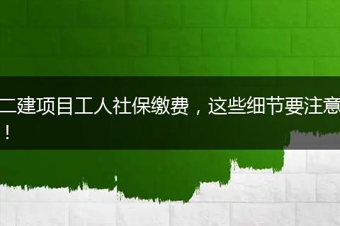 二建项目工人社保缴费,这些细节要注意!