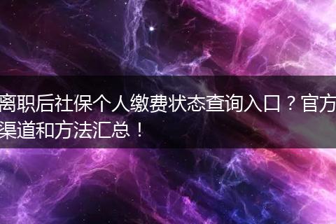 离职后社保个人缴费状态查询入口？官方渠道和方法汇总！