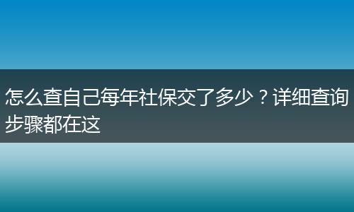 怎么查自己每年社保交了多少?详细查询步骤都在这