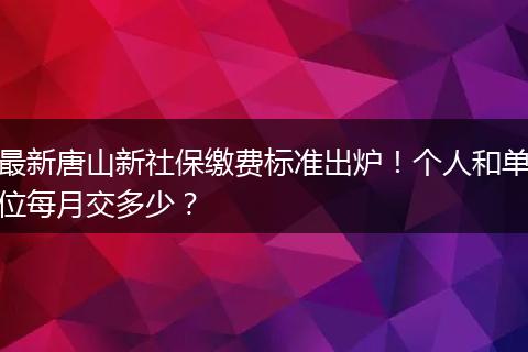 最新唐山新社保缴费标准出炉！个人和单位每月交多少？