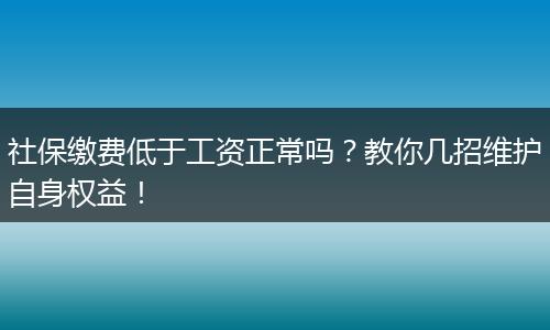 社保缴费低于工资正常吗？教你几招维护自身权益！