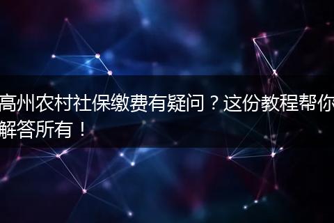 高州农村社保缴费有疑问？这份教程帮你解答所有！