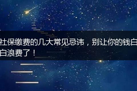 社保缴费的几大常见忌讳，别让你的钱白白浪费了！