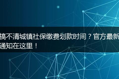 搞不清城镇社保缴费划款时间？官方最新通知在这里！