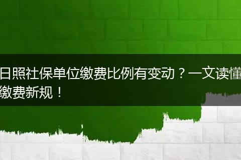 日照社保单位缴费比例有变动？一文读懂缴费新规！