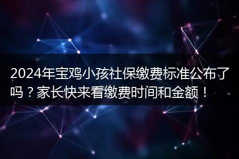 2024年宝鸡小孩社保缴费标准公布了吗？家长快来看缴费时间和金额！