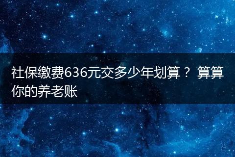 社保缴费636元交多少年划算？ 算算你的养老账