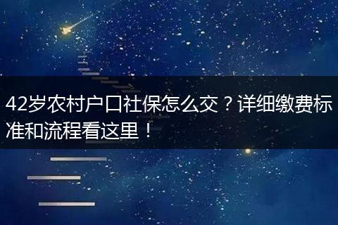 42岁农村户口社保怎么交？详细缴费标准和流程看这里！