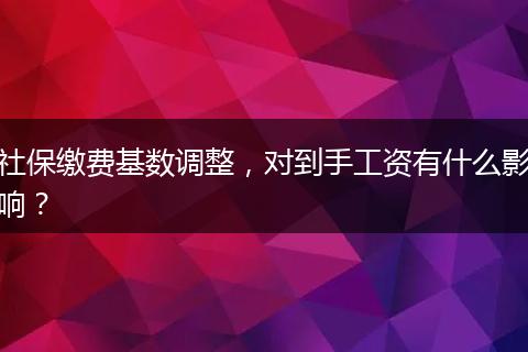 社保缴费基数调整，对到手工资有什么影响？