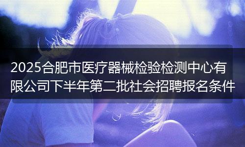 2025合肥市医疗器械检验检测中心有限公司下半年第二批社会招聘报名条件