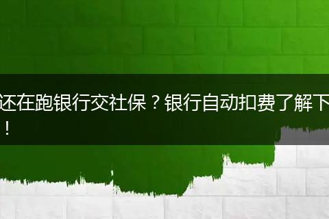 还在跑银行交社保?银行自动扣费了解下!