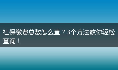 社保缴费总数怎么查？3个方法教你轻松查询！
