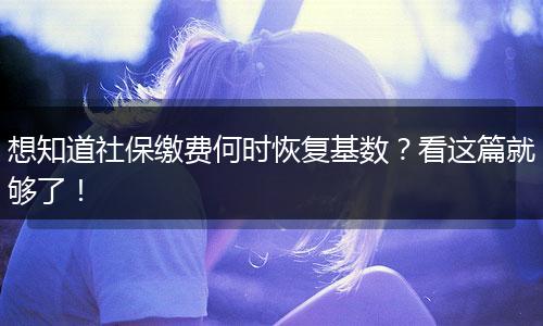 想知道社保缴费何时恢复基数？看这篇就够了！
