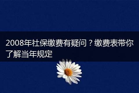 2008年社保缴费有疑问？缴费表带你了解当年规定