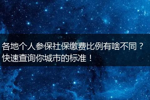 各地个人参保社保缴费比例有啥不同？ 快速查询你城市的标准！