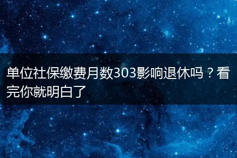 单位社保缴费月数303影响退休吗？看完你就明白了