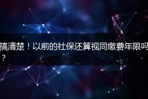 搞清楚！以前的社保还算视同缴费年限吗？