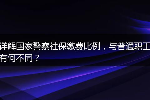详解国家警察社保缴费比例,与普通职工有何不同?
