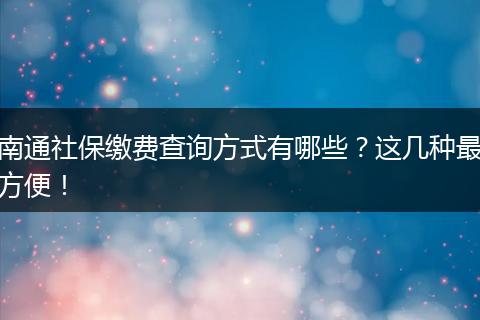 南通社保缴费查询方式有哪些？这几种最方便！