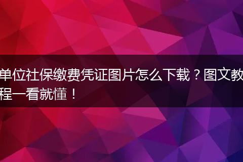 单位社保缴费凭证图片怎么下载？图文教程一看就懂！