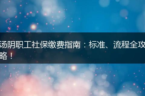 汤阴职工社保缴费指南：标准、流程全攻略！