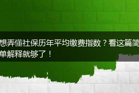 想弄懂社保历年平均缴费指数？看这篇简单解释就够了！