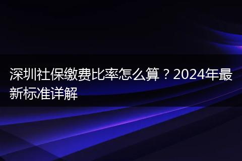 深圳社保缴费比率怎么算?2024年最新标准详解