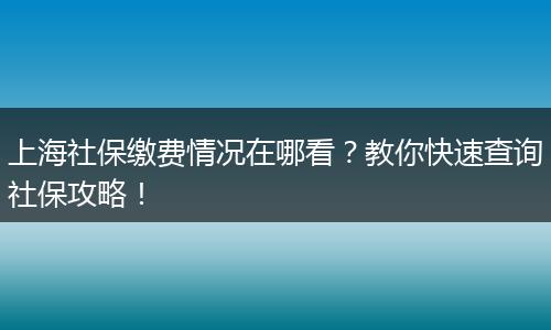 上海社保缴费情况在哪看?教你快速查询社保攻略!