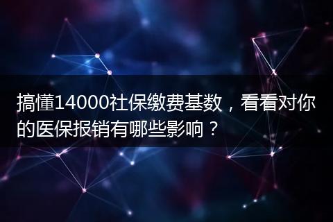搞懂14000社保缴费基数，看看对你的医保报销有哪些影响？