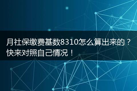 月社保缴费基数8310怎么算出来的?快来对照自己情况!