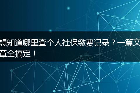 想知道哪里查个人社保缴费记录?一篇文章全搞定!