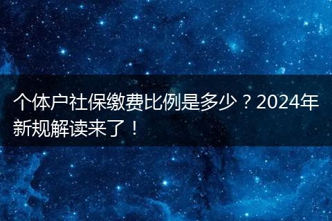 个体户社保缴费比例是多少?2024年新规解读来了!