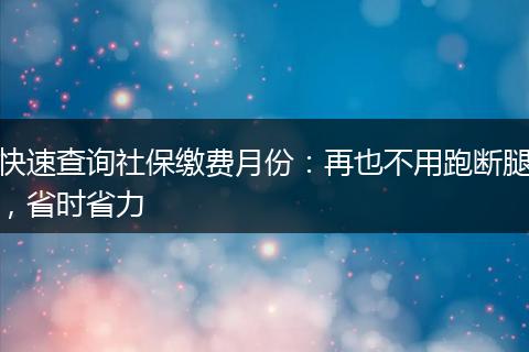 快速查询社保缴费月份:再也不用跑断腿,省时省力
