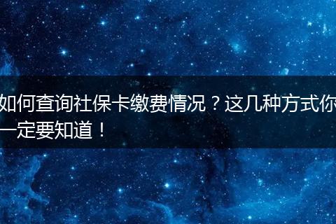 如何查询社保卡缴费情况？这几种方式你一定要知道！