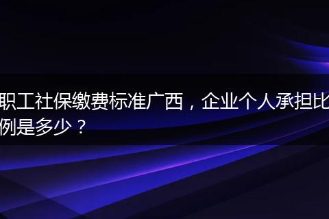 职工社保缴费标准广西,企业个人承担比例是多少?